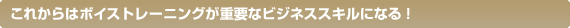 ���ꂩ��̓{�C�X�g���[�j���O���d�v�ȃr�W�l�X�X�L���ɂȂ�I